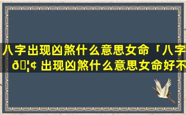 八字出现凶煞什么意思女命「八字 🦢 出现凶煞什么意思女命好不好 🐼 」